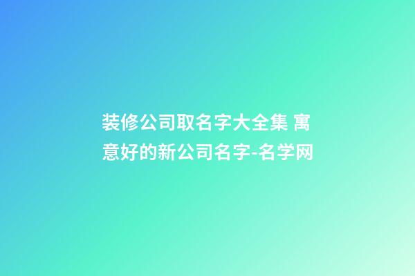 装修公司取名字大全集 寓意好的新公司名字-名学网-第1张-公司起名-玄机派